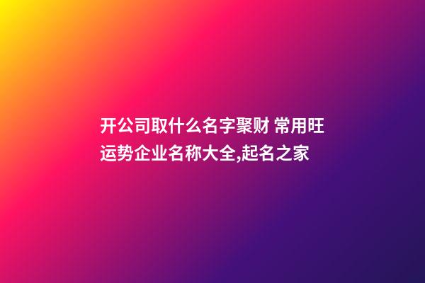 开公司取什么名字聚财 常用旺运势企业名称大全,起名之家-第1张-公司起名-玄机派